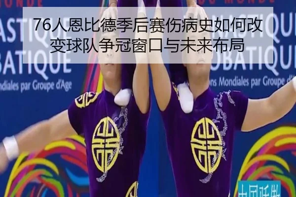 76人恩比德季后赛伤病史如何改变球队争冠窗口与未来布局