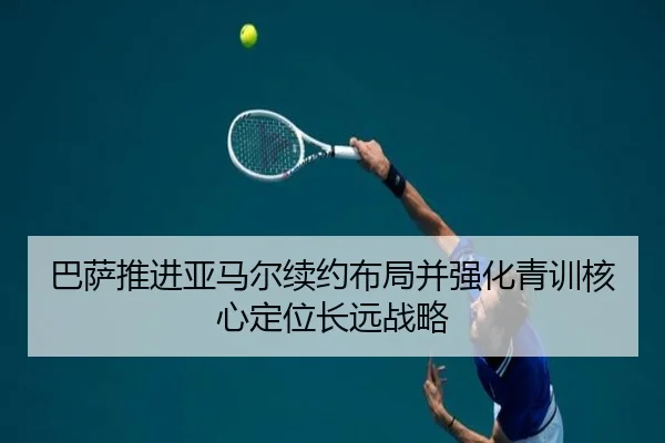 巴萨推进亚马尔续约布局并强化青训核心定位长远战略
