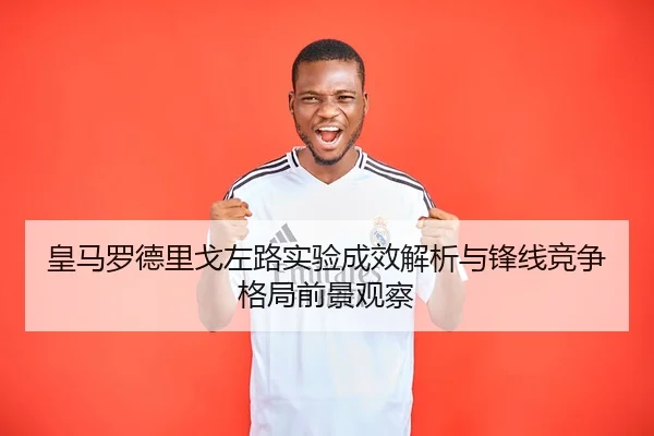 皇马罗德里戈左路实验成效解析与锋线竞争格局前景观察