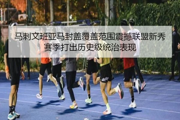 马刺文班亚马封盖覆盖范围震撼联盟新秀赛季打出历史级统治表现