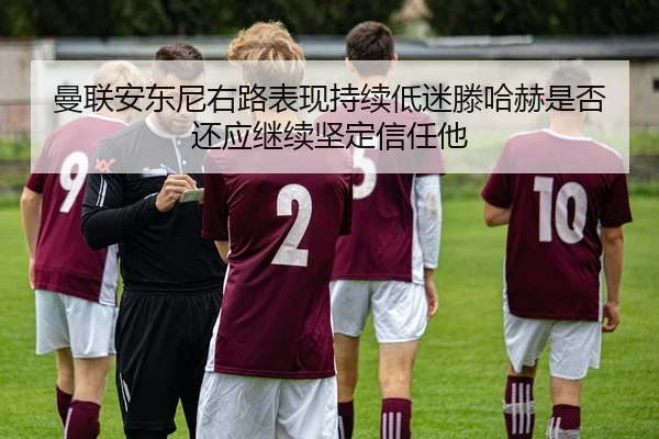 曼联安东尼右路表现持续低迷滕哈赫是否还应继续坚定信任他