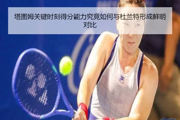 塔图姆关键时刻得分能力究竟如何与杜兰特形成鲜明对比