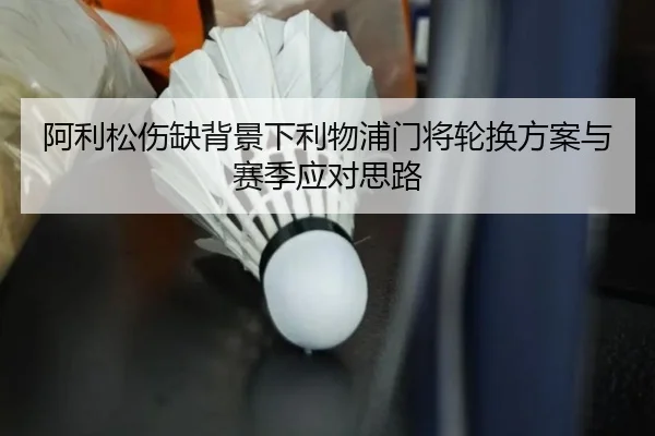 阿利松伤缺背景下利物浦门将轮换方案与赛季应对思路