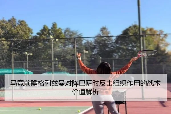 马竞前瞻格列兹曼对阵巴萨时反击组织作用的战术价值解析