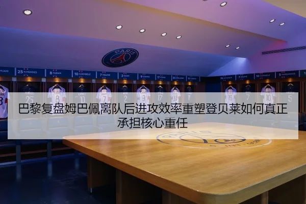 巴黎复盘姆巴佩离队后进攻效率重塑登贝莱如何真正承担核心重任
