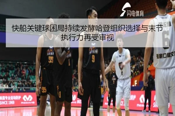 快船关键球困局持续发酵哈登组织选择与末节执行力再受审视
